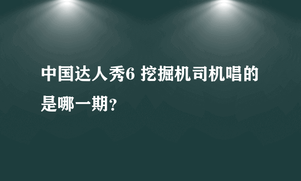 中国达人秀6 挖掘机司机唱的是哪一期？