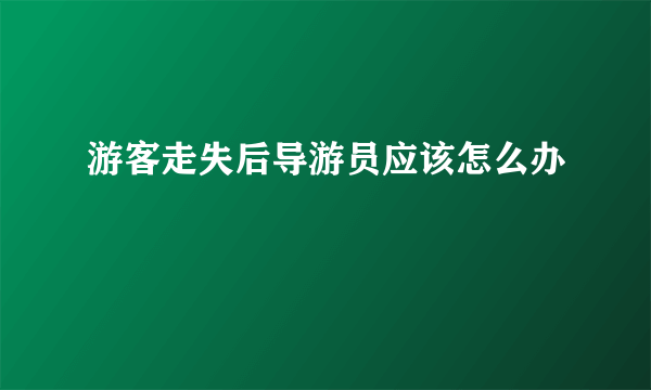 游客走失后导游员应该怎么办