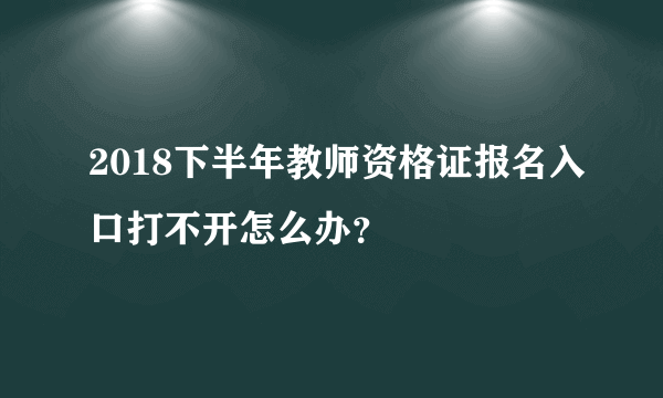 2018下半年教师资格证报名入口打不开怎么办？