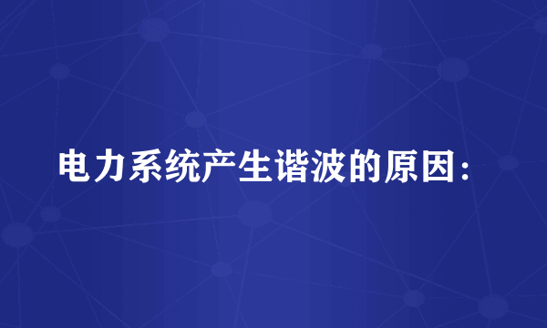 电力系统产生谐波的原因：