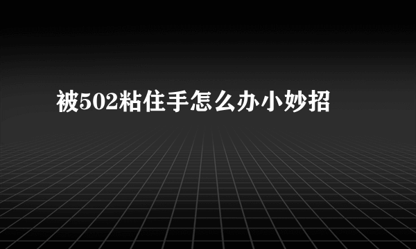 被502粘住手怎么办小妙招