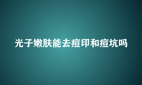 光子嫩肤能去痘印和痘坑吗