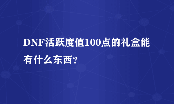 DNF活跃度值100点的礼盒能有什么东西？