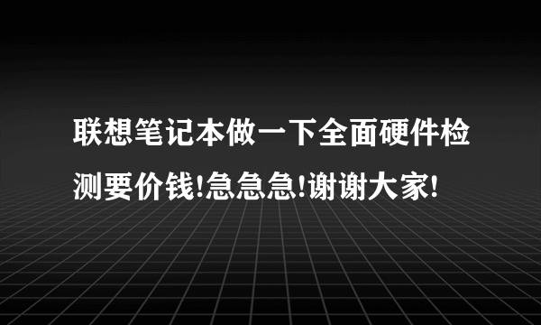 联想笔记本做一下全面硬件检测要价钱!急急急!谢谢大家!