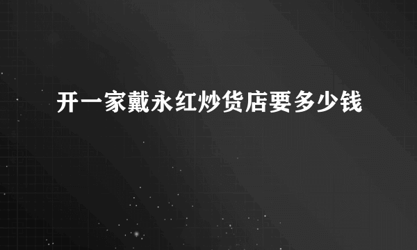 开一家戴永红炒货店要多少钱