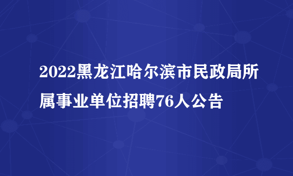 2022黑龙江哈尔滨市民政局所属事业单位招聘76人公告