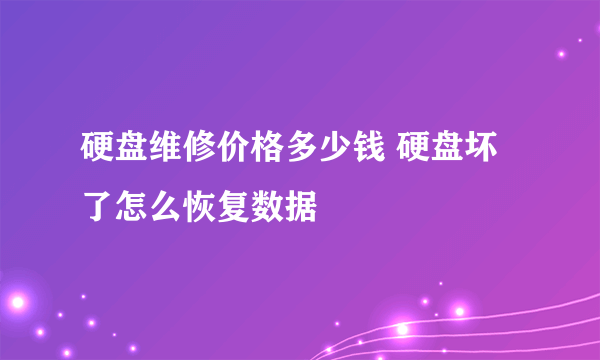 硬盘维修价格多少钱 硬盘坏了怎么恢复数据
