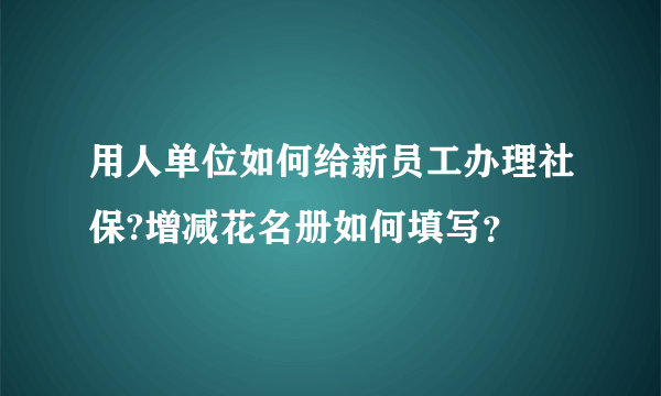 用人单位如何给新员工办理社保?增减花名册如何填写？