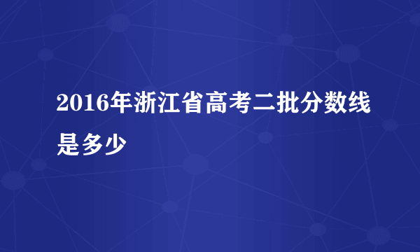 2016年浙江省高考二批分数线是多少