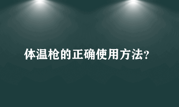 体温枪的正确使用方法？