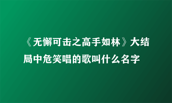《无懈可击之高手如林》大结局中危笑唱的歌叫什么名字