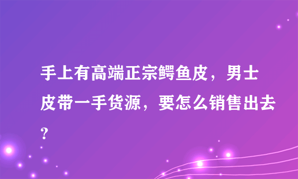 手上有高端正宗鳄鱼皮，男士皮带一手货源，要怎么销售出去？