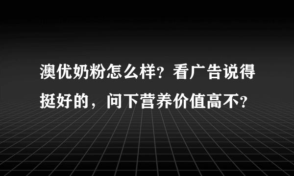 澳优奶粉怎么样？看广告说得挺好的，问下营养价值高不？