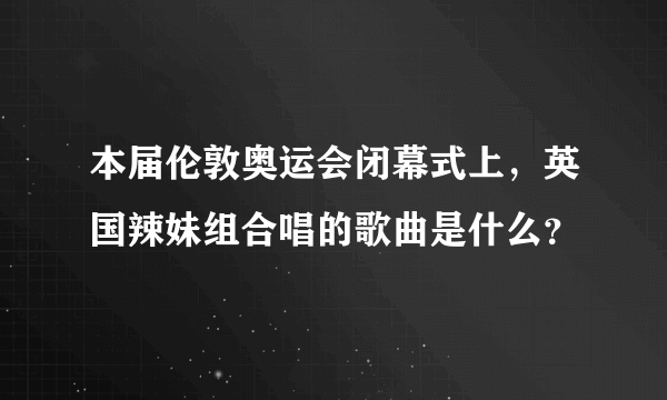 本届伦敦奥运会闭幕式上，英国辣妹组合唱的歌曲是什么？