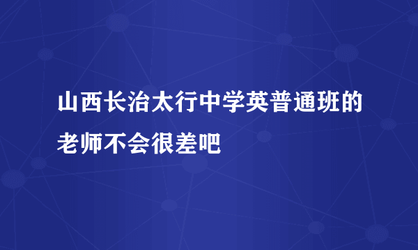 山西长治太行中学英普通班的老师不会很差吧