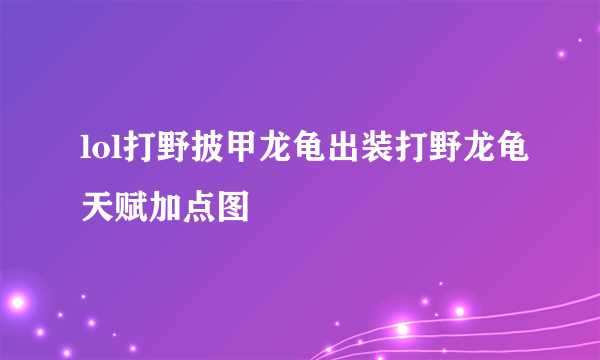 lol打野披甲龙龟出装打野龙龟天赋加点图