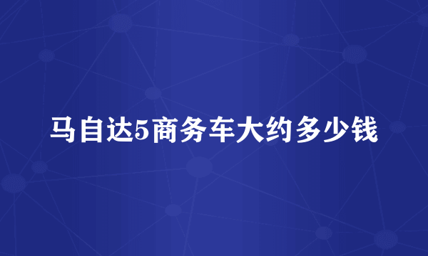 马自达5商务车大约多少钱