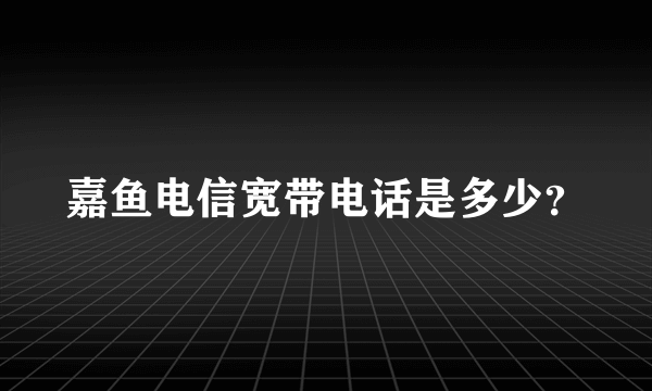 嘉鱼电信宽带电话是多少？
