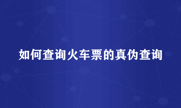 如何查询火车票的真伪查询