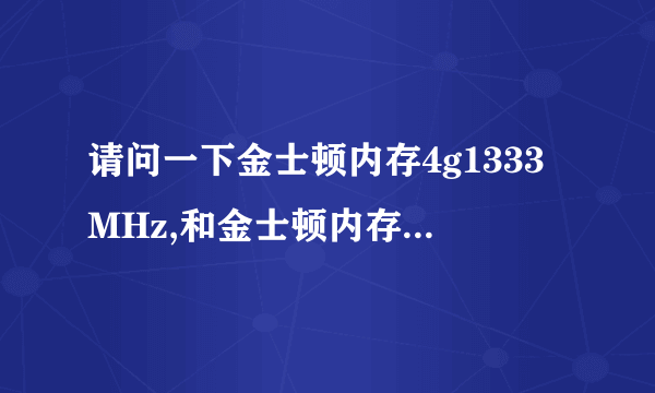 请问一下金士顿内存4g1333MHz,和金士顿内存4g1600MHz有什么不一样?4g