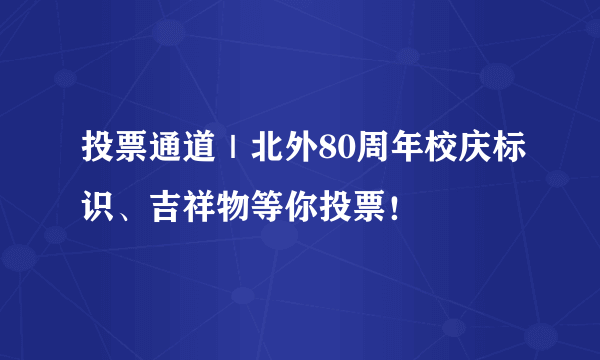 投票通道｜北外80周年校庆标识、吉祥物等你投票！