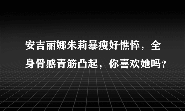 安吉丽娜朱莉暴瘦好憔悴，全身骨感青筋凸起，你喜欢她吗？