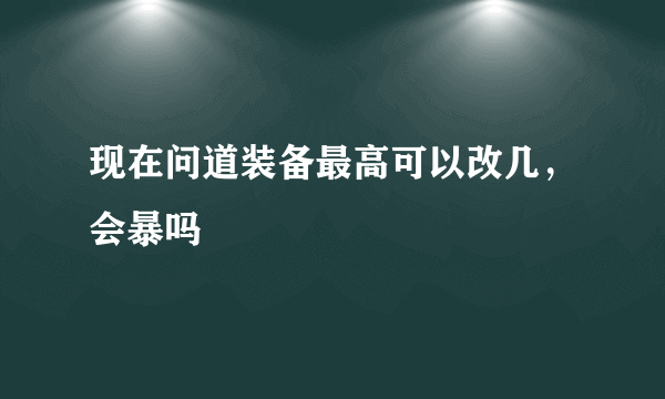 现在问道装备最高可以改几，会暴吗