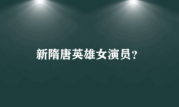 新隋唐英雄女演员？