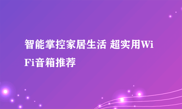 智能掌控家居生活 超实用WiFi音箱推荐