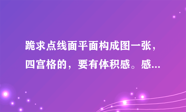 跪求点线面平面构成图一张，四宫格的，要有体积感。感谢！速度。