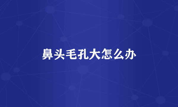 鼻头毛孔大怎么办