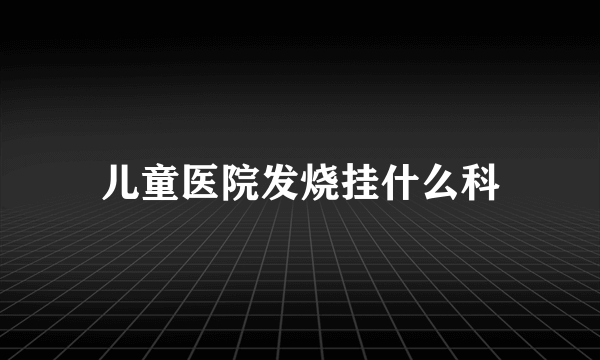 儿童医院发烧挂什么科