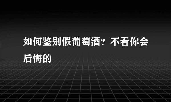 如何鉴别假葡萄酒？不看你会后悔的