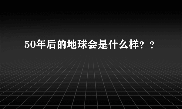 50年后的地球会是什么样？？