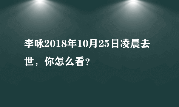李咏2018年10月25日凌晨去世，你怎么看？
