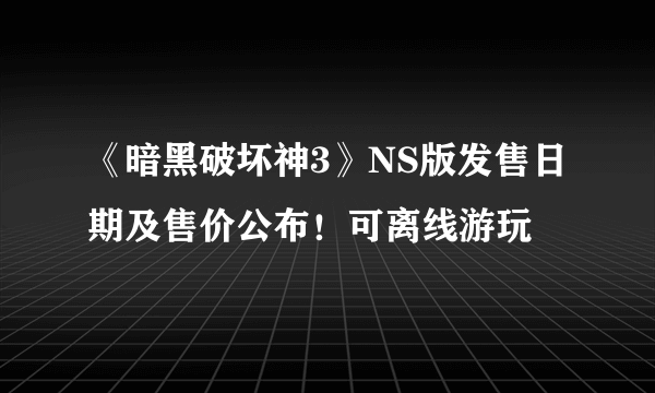 《暗黑破坏神3》NS版发售日期及售价公布！可离线游玩