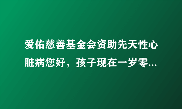 爱佑慈善基金会资助先天性心脏病您好，孩子现在一岁零...