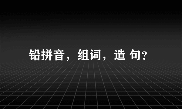 铅拼音，组词，造 句？