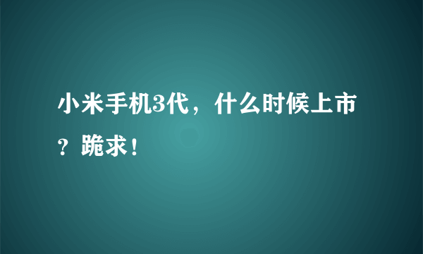 小米手机3代，什么时候上市？跪求！