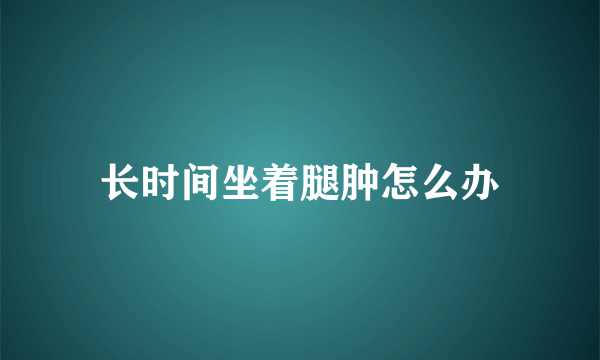 长时间坐着腿肿怎么办