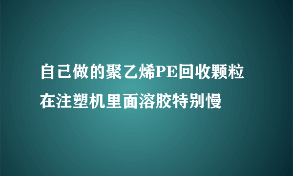 自己做的聚乙烯PE回收颗粒在注塑机里面溶胶特别慢