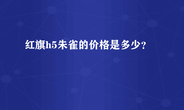 红旗h5朱雀的价格是多少？