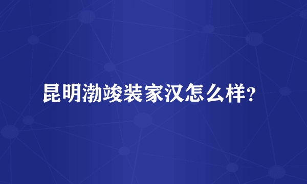 昆明渤竣装家汉怎么样？