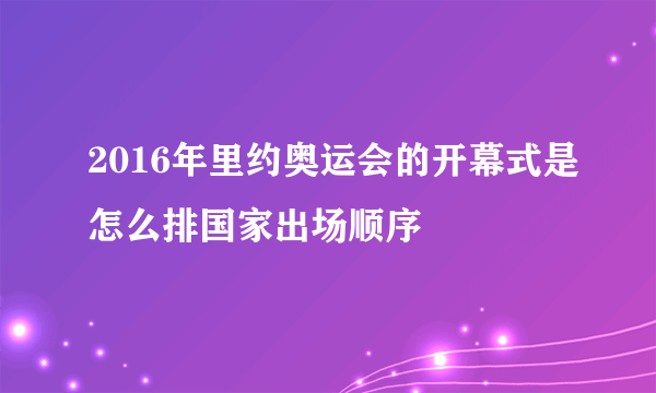 2016年里约奥运会的开幕式是怎么排国家出场顺序