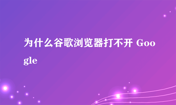 为什么谷歌浏览器打不开 Google