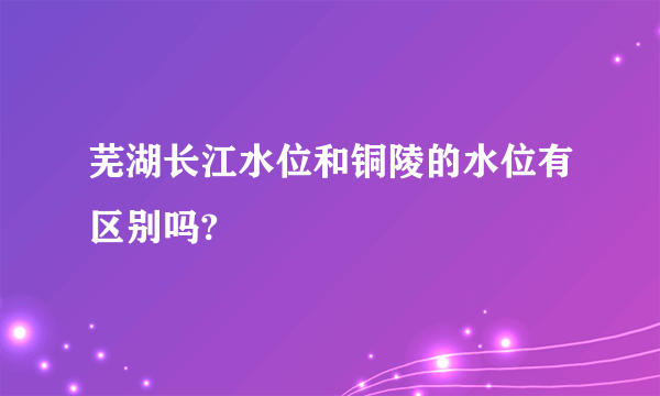 芜湖长江水位和铜陵的水位有区别吗?
