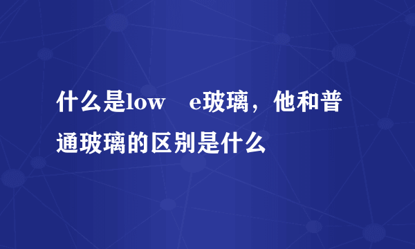 什么是low―e玻璃，他和普通玻璃的区别是什么