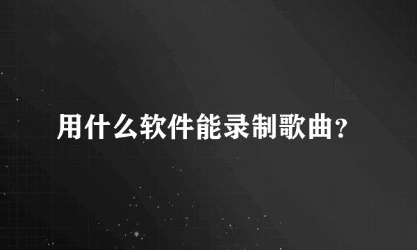 用什么软件能录制歌曲？