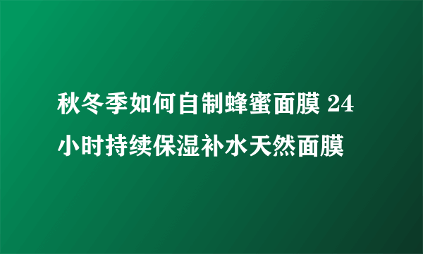 秋冬季如何自制蜂蜜面膜 24小时持续保湿补水天然面膜