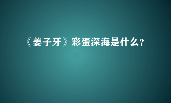 《姜子牙》彩蛋深海是什么？
